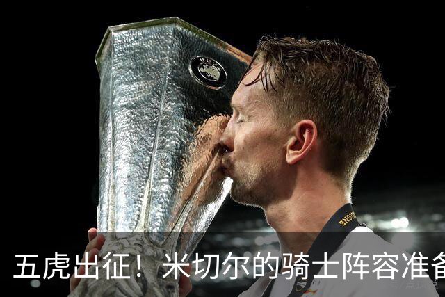 五虎出征！米切尔的骑士阵容准备迎战东部之巅