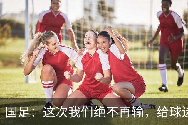 国足：这次我们绝不再输，给球迷们一个大大的惊喜！
