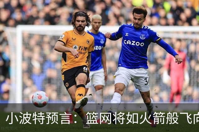 小波特预言：篮网将如火箭般飞向50场胜利！