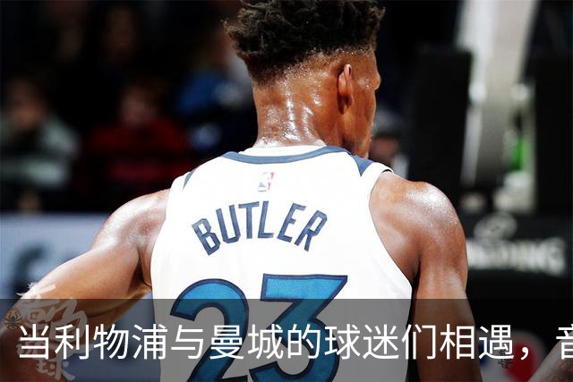 当利物浦与曼城的球迷们相遇，音乐与舞蹈的奇妙交响曲
