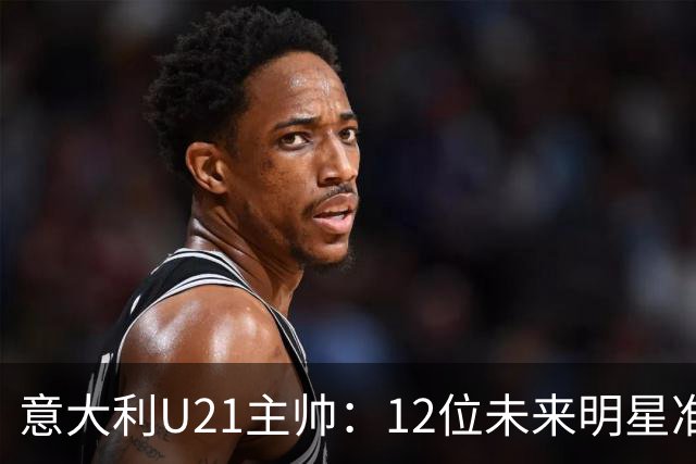 意大利U21主帅：12位未来明星准备闪耀国家队