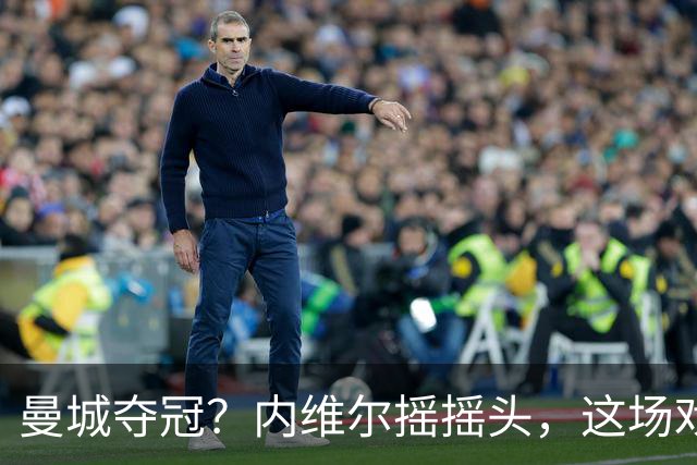 曼城夺冠？内维尔摇摇头，这场戏真是好戏！