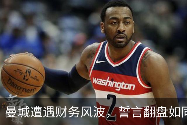 曼城遭遇财务风波，誓言翻盘如同复仇大戏！