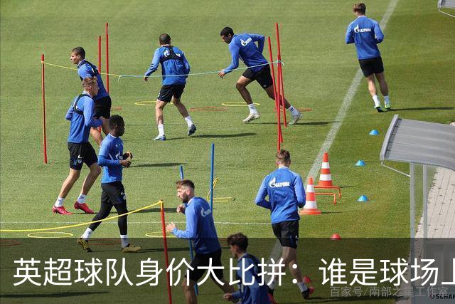 英超球队身价大比拼：谁是球场上的富豪榜首？