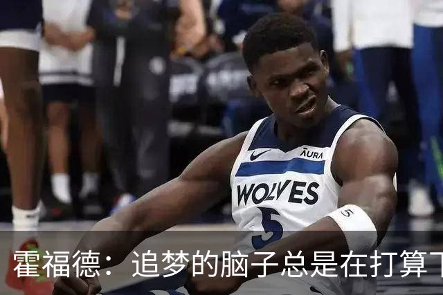 霍福德：追梦的脑子总是在打算下一步，我得飞快跟上节奏！
